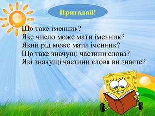 Що таке іменник?
Яке число може мати іменник?
Який рід може мати іменник?
Що таке значущі частини слова?
Які значущі частини слова ви знаєте?
Пригадай!
 