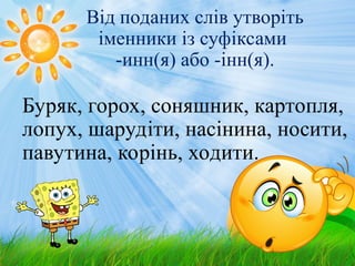 Від поданих слів утворіть
іменники із суфіксами
-инн(я) або -інн(я).
Буряк, горох, соняшник, картопля,
лопух, шарудіти, насінина, носити,
павутина, корінь, ходити.
 