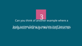 3
Can you think of another example where a
body system failing to regulate itself becomes
dangerous? What might the consequences be?
 