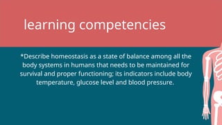 learning competencies
*Describe homeostasis as a state of balance among all the
body systems in humans that needs to be maintained for
survival and proper functioning; its indicators include body
temperature, glucose level and blood pressure.
 