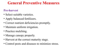 General Preventive Measures
Pre-harvest
• Select suitable varieties.
• Apply balanced fertilizers.
• Correct nutrient deficiencies promptly.
• Maintain uniform irrigation.
• Practice mulching.
• Manage canopy properly.
• Harvest at the correct maturity stage.
• Control pests and diseases to minimize stress.
 