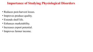 Importance of Studying Physiological Disorders
• Reduces post-harvest losses.
• Improves produce quality.
• Extends shelf life.
• Enhances marketability.
• Increases export potential.
• Improves farmer income.
 