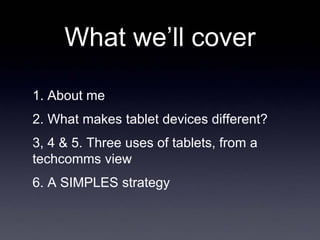 What we’ll cover

1. About me
2. What makes tablet devices different?
3, 4 & 5. Three uses of tablets, from a
techcomms vi...