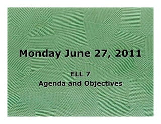 Monday June 27, 2011

           ELL 7
   Agenda and Objectives
 