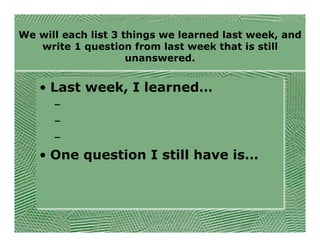 We will each list 3 things we learned last week, and
   write 1 question from last week that is still
                     unanswered.


   • Last week, I learned…
      –
      –
      –
   • One question I still have is…
 