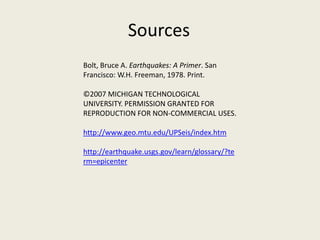 Sources
Bolt, Bruce A. Earthquakes: A Primer. San
Francisco: W.H. Freeman, 1978. Print.

©2007 MICHIGAN TECHNOLOGICAL
UNIVERSITY. PERMISSION GRANTED FOR
REPRODUCTION FOR NON-COMMERCIAL USES.

http://www.geo.mtu.edu/UPSeis/index.htm

http://earthquake.usgs.gov/learn/glossary/?te
rm=epicenter
 