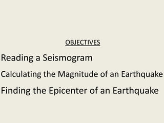 OBJECTIVES

Reading a Seismogram
Calculating the Magnitude of an Earthquake
Finding the Epicenter of an Earthquake
 