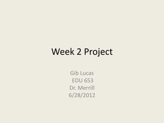 Week 2 Project

   Gib Lucas
    EDU 653
   Dr. Merrill
   6/28/2012
 