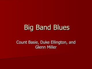 Big Band Blues

Count Basie, Duke Ellington, and
          Glenn Miller
 
