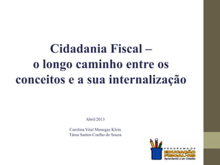 Cidadania Fiscal –
o longo caminho entre os
conceitos e a sua internalização
Abril/2013
Carolina Vital Menegaz Klein
Tânia Santos Coelho de Souza
 