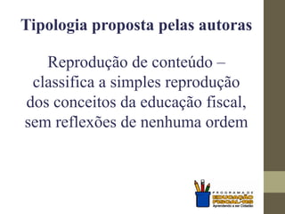 Tipologia proposta pelas autoras
Reprodução de conteúdo –
classifica a simples reprodução
dos conceitos da educação fiscal,
sem reflexões de nenhuma ordem
 