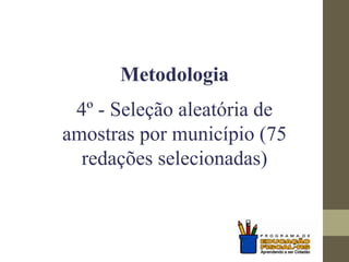 Metodologia
4º - Seleção aleatória de
amostras por município (75
redações selecionadas)
 