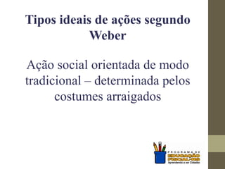 Tipos ideais de ações segundo
Weber
Ação social orientada de modo
tradicional – determinada pelos
costumes arraigados
 