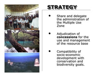 STRATEGY
STRATEGY
• Share and delegate
the administration of
the Multiple Use
Zone
• Adjudication of
concessions for the
use and management
of the resource base
• Compatibility of
socio-economic
development with
conservation and
biodiversity goals.