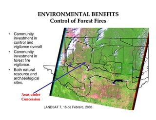 ENVIRONMENTAL BENEFITS
Control of Forest Fires
• Community
investment in
control and
vigilance overall
• Community
investment in
forest fire
vigilance.
• Both natural
resource and
archaeological
sites.
Aeas under
Concession