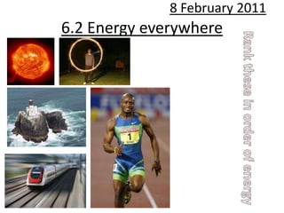 8 February 2011 6.2 Energy everywhere Rank these in order of energy 