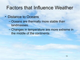 Factors that Influence Weather
• Distance to Oceans
  – Oceans are thermally more stable than
    landmasses.
  – Changes in temperature are more extreme in
    the middle of the continents




                                        13
 