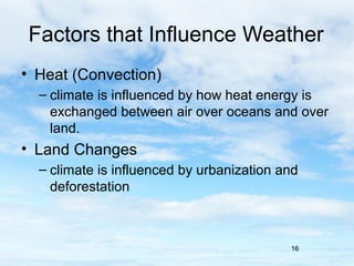 Factors that Influence Weather
• Heat (Convection)
  – climate is influenced by how heat energy is
    exchanged between air over oceans and over
    land.
• Land Changes
  – climate is influenced by urbanization and
    deforestation



                                           16
 