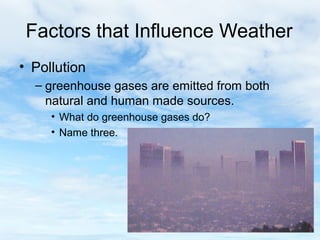 Factors that Influence Weather
• Pollution
  – greenhouse gases are emitted from both
    natural and human made sources.
     • What do greenhouse gases do?
     • Name three.




                                        24
 
