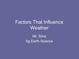 Factors That Influence
       Weather
        Mr. Silva
    Ag Earth Science
 