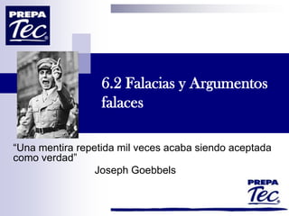 6.2 Falacias y Argumentos
falaces
“Una mentira repetida mil veces acaba siendo aceptada
como verdad”
Joseph Goebbels
 