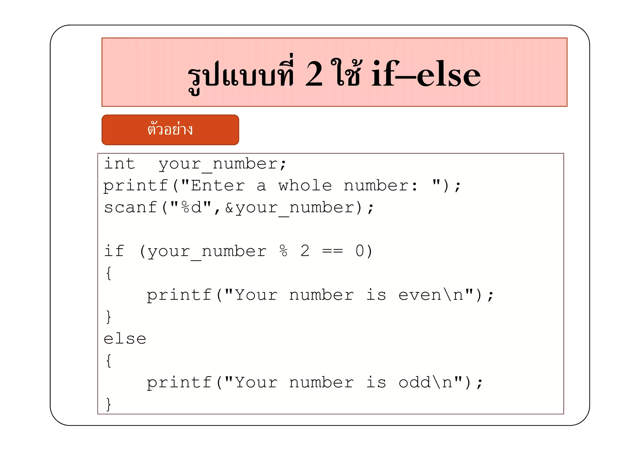 2 F if–else
       F
int your_number;
printf("Enter a whole number: ");
scanf("%d",&your_number);

if (your_number % 2 == 0)
{
    printf("Your number is evenn");
}
else
{
    printf("Your number is oddn");
}
 