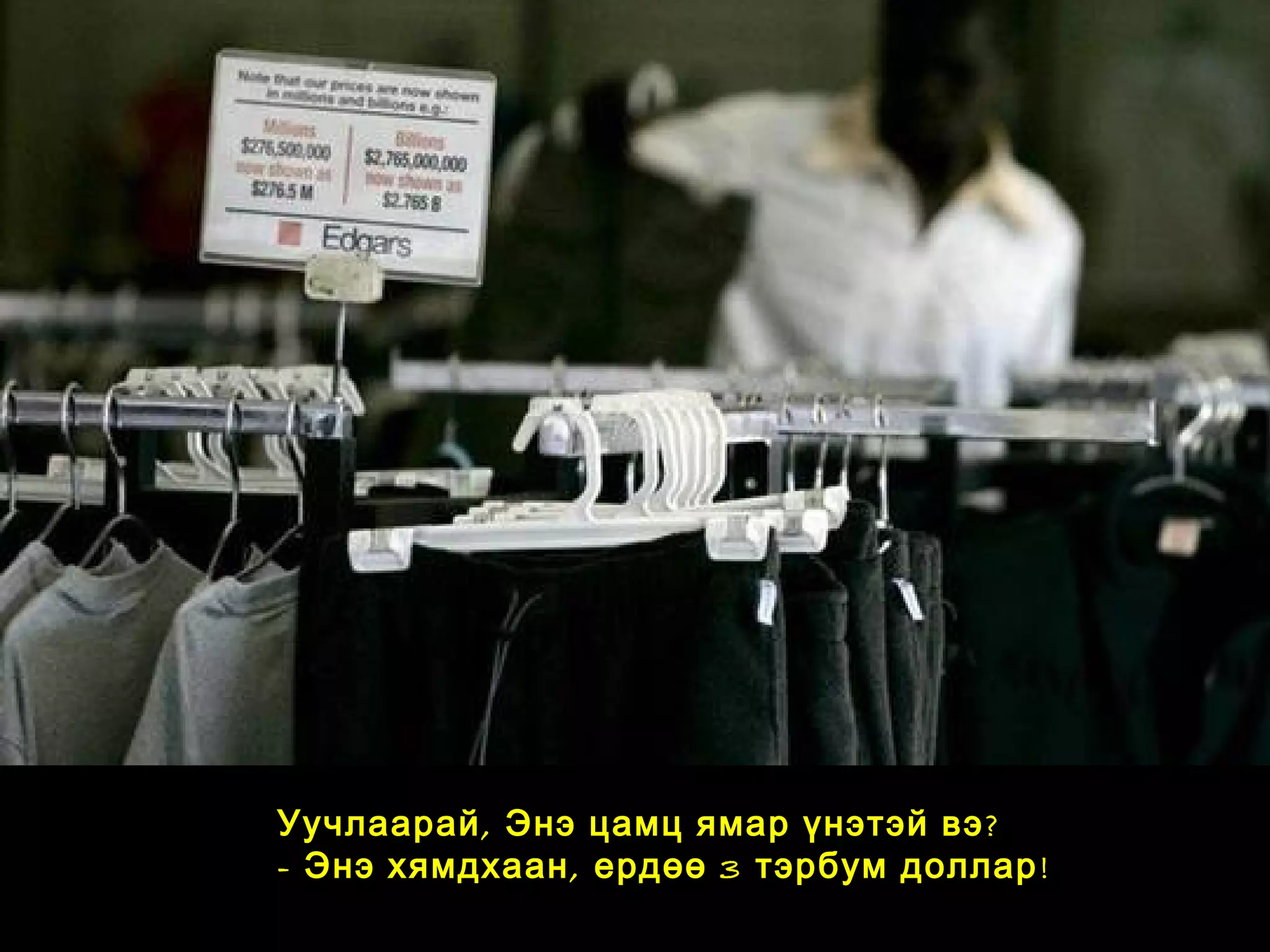 Уучлаарай, ?Энэ цамц ямар үнэтэй вэ
- Энэ хямдхаан, ердөө 3 тэрбум доллар!
 