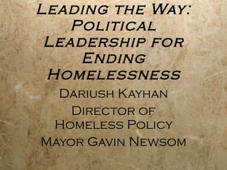 Leading the Way: Political Leadership for Ending Homelessness Dariush Kayhan Director of Homeless Policy Mayor Gavin Newsom 