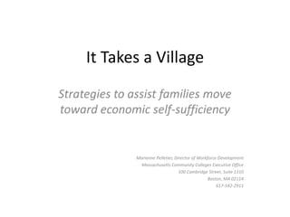 It Takes a Village Strategies to assist families move toward economic self-sufficiency Marianne Pelletier, Director of Workforce Development Massachusetts Community Colleges Executive Office 100 Cambridge Street, Suite 1310 Boston, MA 02114 617-542-2911 