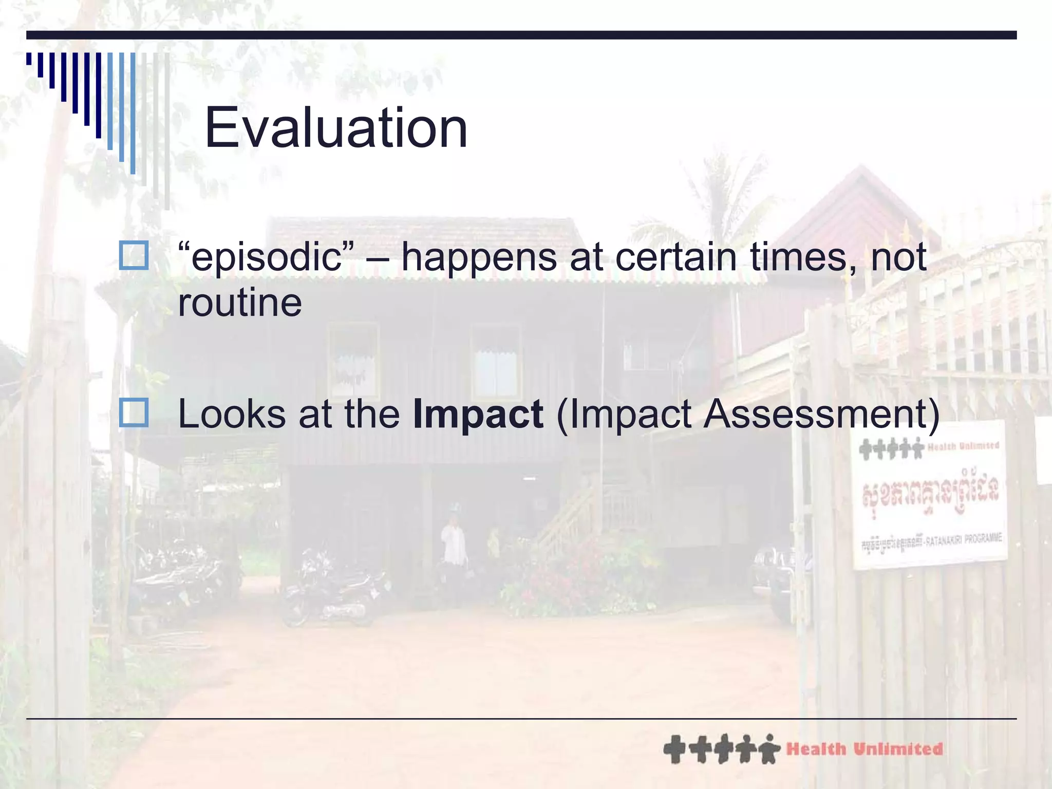 Evaluation “episodic” – happens at certain times, not routine Looks at the  Impact  (Impact Assessment) 