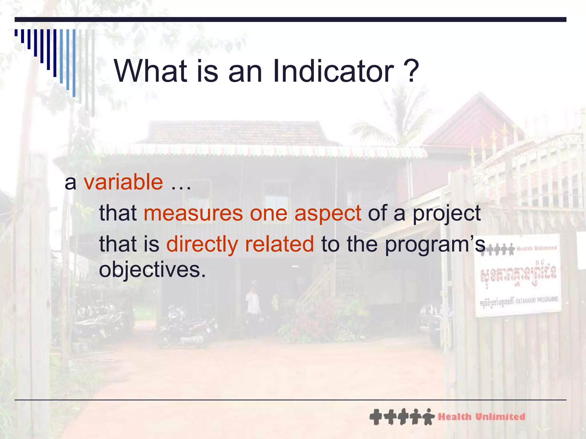 What is an Indicator ? a  variable  … that  measures one aspect  of a project that is  directly related  to the program’s objectives. 