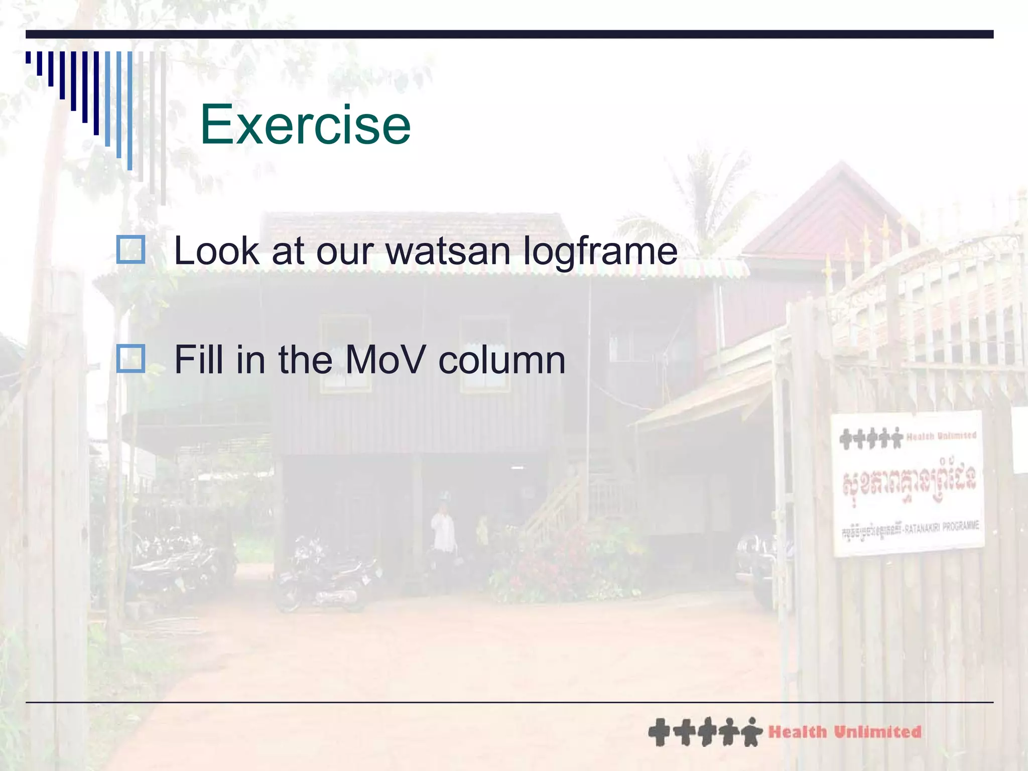 Exercise Look at our watsan logframe Fill in the MoV column 