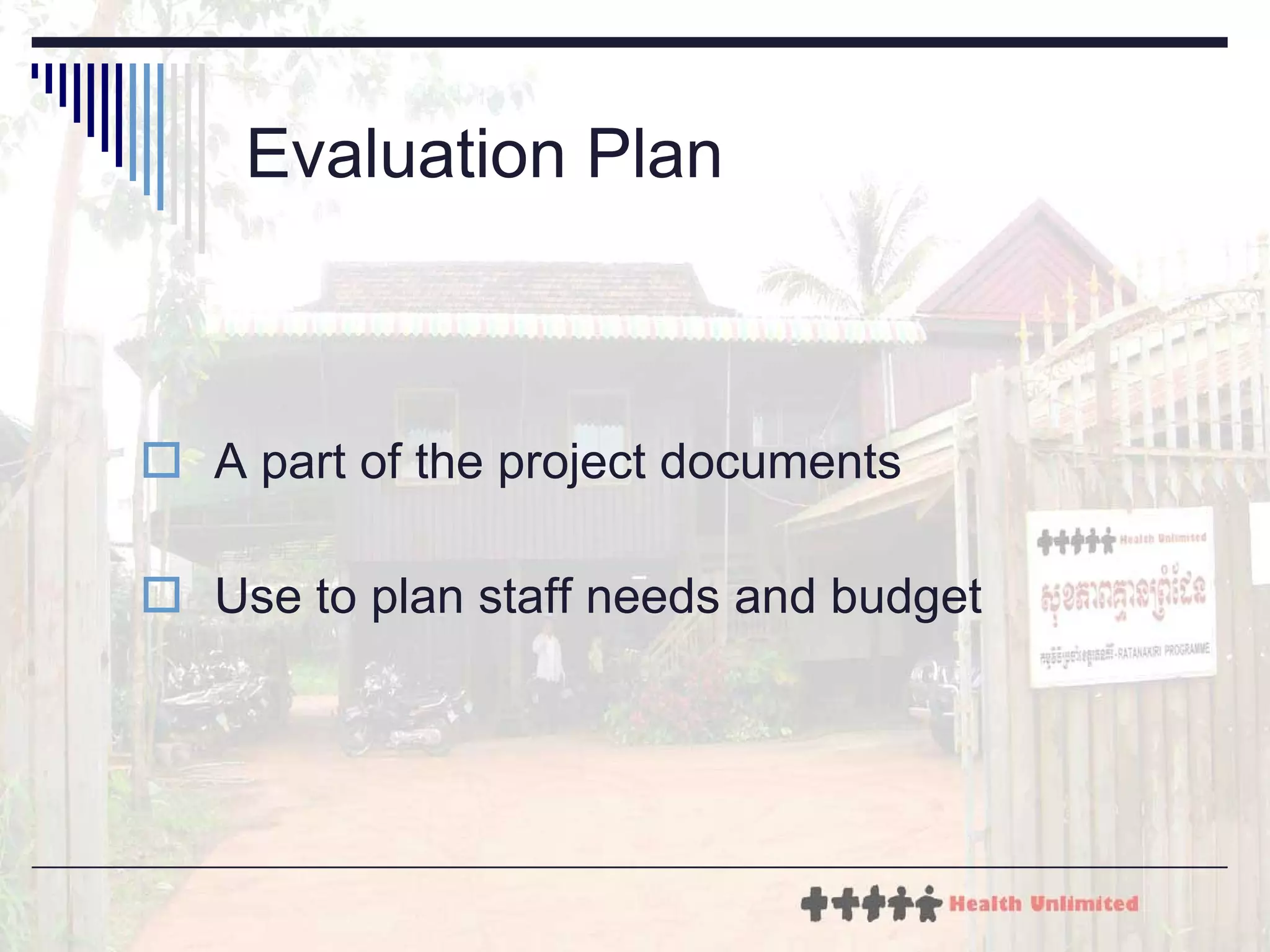 Evaluation Plan A part of the project documents Use to plan staff needs and budget 