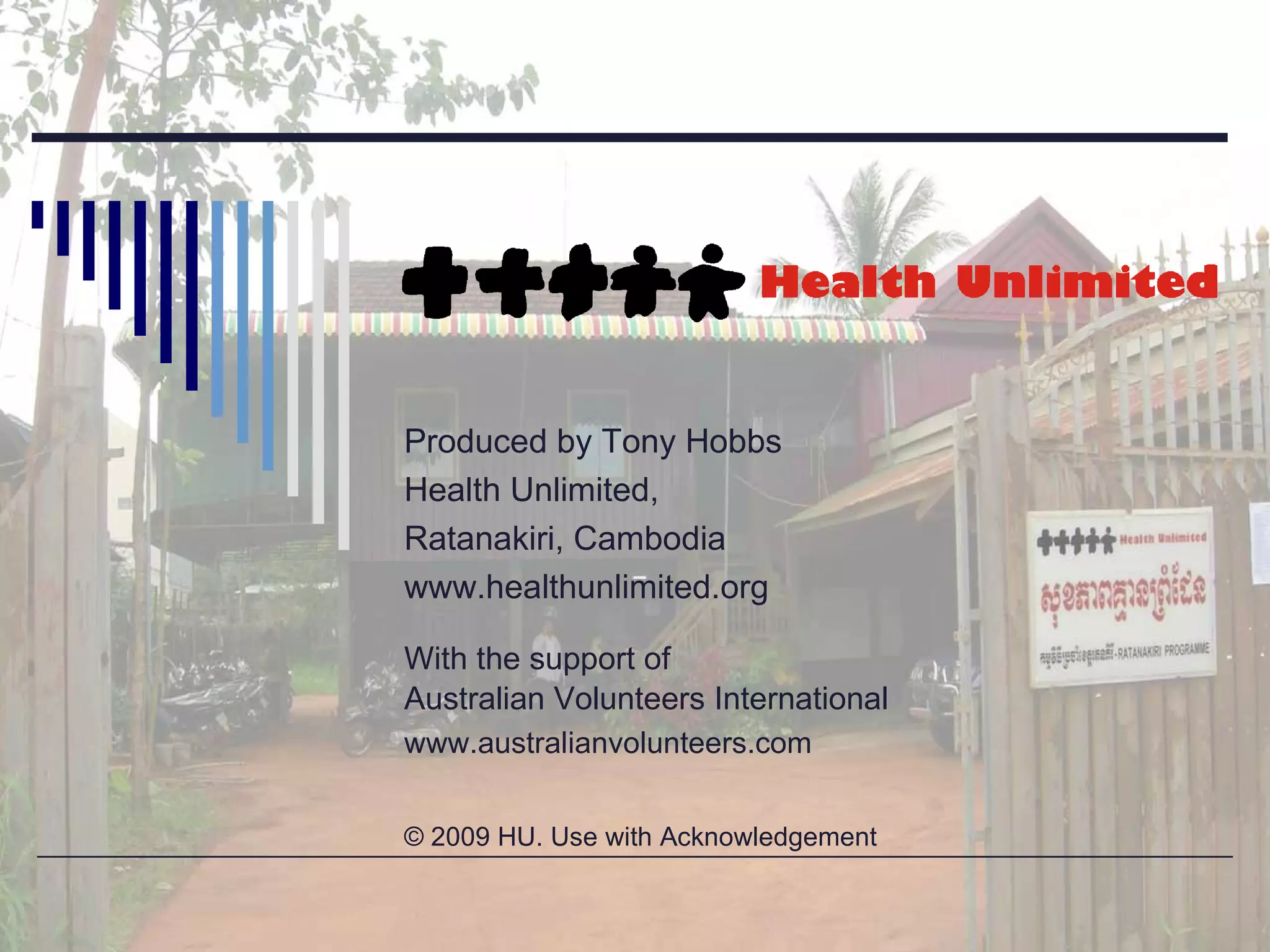 Produced by Tony Hobbs Health Unlimited,  Ratanakiri, Cambodia www.healthunlimited.org With the support of  Australian Volunteers International www.australianvolunteers.com © 2009 HU. Use with Acknowledgement 