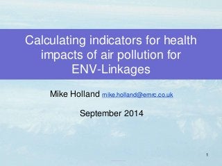 Calculating indicators for health impacts of air pollution for ENV-Linkages 
Mike Holland mike.holland@emrc.co.uk 
September 2014 
1  