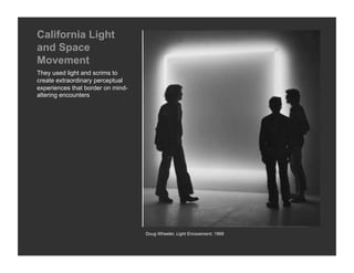 California Light
and Space
Movement
They used light and scrims to
create extraordinary perceptual
experiences that border on mind-
altering encounters




                                   Doug Wheeler, Light Encasement, 1968
 