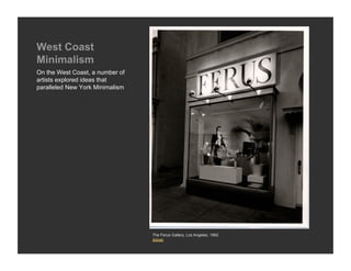 West Coast
Minimalism
On the West Coast, a number of
artists explored ideas that
paralleled New York Minimalism




                                 The Ferus Gallery, Los Angeles, 1962
                                 Artnet
 