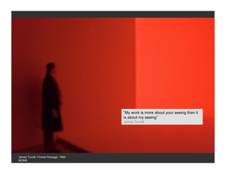 ”My work is more about your seeing than it
                                       is about my seeing”
                                       James Turrell




James Turrell, Frontal Passage, 1994
MOMA
 