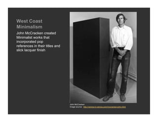 West Coast
Minimalism
John McCracken created
Minimalist works that
incorporated pop
references in their titles and
slick lacquer finish




                                 John McCracken
                                 Image source: http://venice-in-venice.com/mccracken-john.html
 