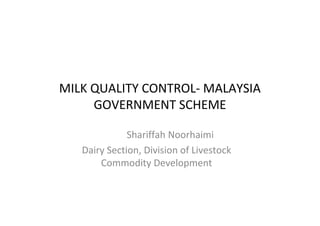 MILK QUALITY CONTROL- MALAYSIA
     GOVERNMENT SCHEME

              Shariffah Noorhaimi
   Dairy Section, Division of Livestock
       Commodity Development
 