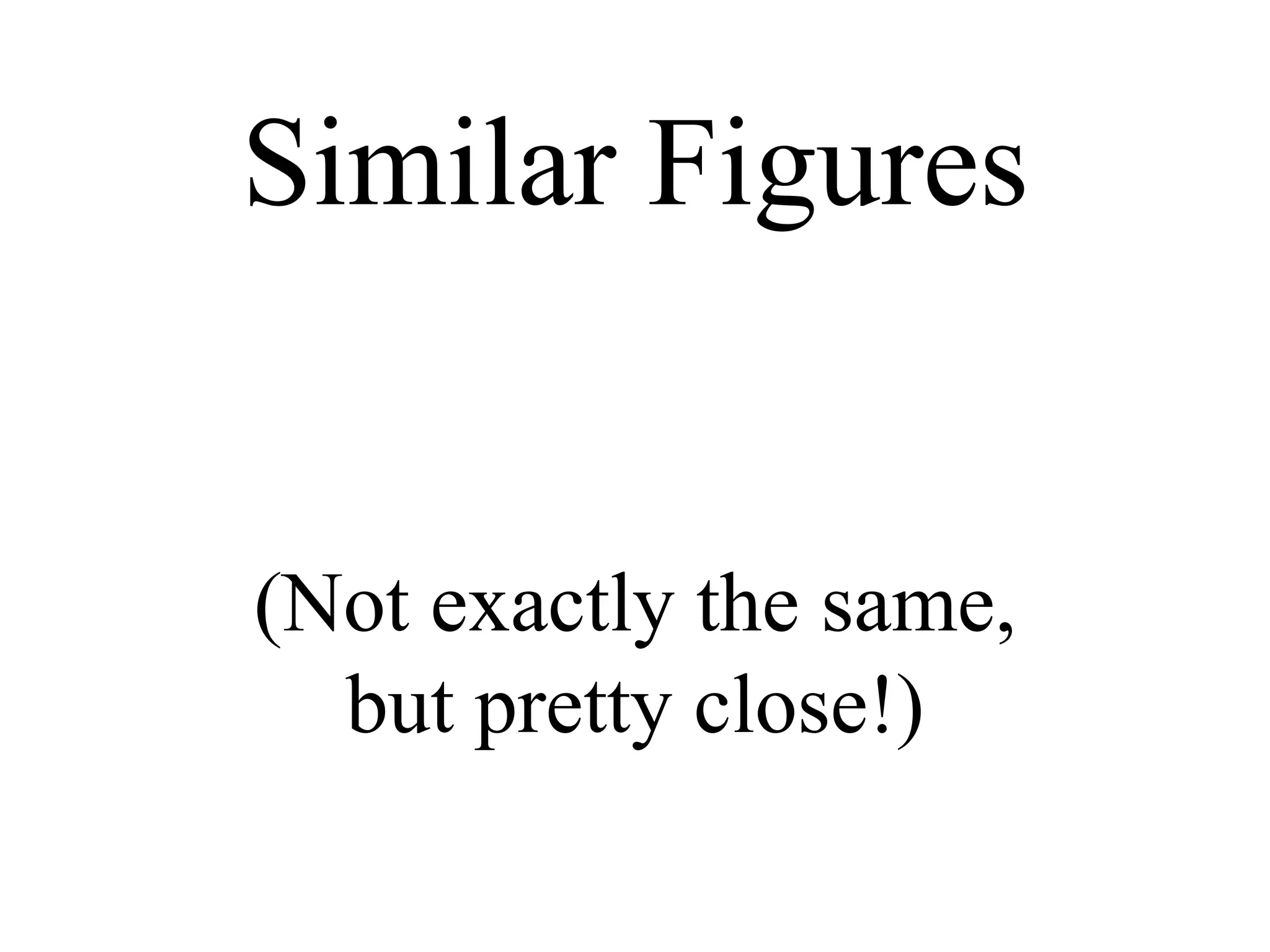 Similar Figures (Not exactly the same, but pretty close!) 
