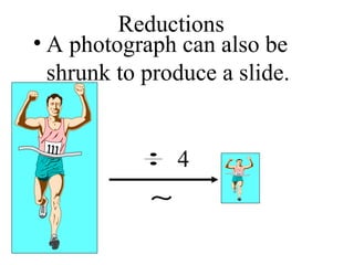 Reductions A photograph can also be shrunk to produce a slide. 4 