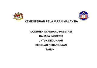KEMENTERIAN PELAJARAN MALAYSIA


   DOKUMEN STANDARD PRESTASI
        BAHASA INGGERIS
       UNTUK KEGUNAAN
      SEKOLAH KEBANGSAAN
            TAHUN 1
 