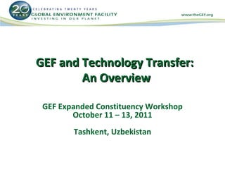 GEF and Technology Transfer:
        An Overview

 GEF Expanded Constituency Workshop
        October 11 – 13, 2011
        Tashkent, Uzbekistan
 