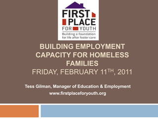 Building Employment Capacity for Homeless FamiliesFriday, February 11th, 2011 Tess Gilman, Manager of Education & Employment www.firstplaceforyouth.org 