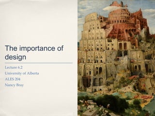 The importance of
design
Lecture 6.2
University of Alberta
ALES 204
Nancy Bray




                        1
 