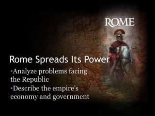 Rome Spreads Its Power
•Analyze problems facing
the Republic
•Describe the empire’s
economy and government
 