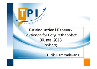 Plastindustrien i Danmark
Sektionen for PolyurethanplastSektionen for Polyurethanplast
30. maj 2013
Nyborg
Ulrik Hammelsvang
 