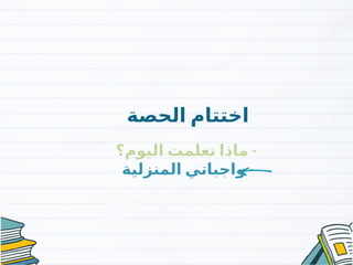 ‫الحصة‬ ‫اختتام‬
-
‫اليوم؟‬ ‫تعلمت‬ ‫ماذا‬
-
‫المنزلية‬ ‫واجباتي‬
 