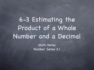 6-3 Estimating the
 Product of a Whole
Number and a Decimal
        Math Notes
      Number Sense 2.1
 